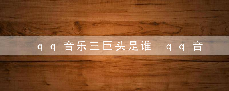 qq音乐三巨头是谁 qq音乐三巨头